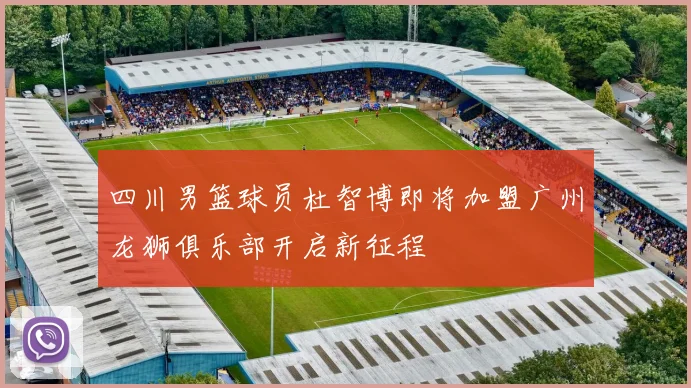 四川男篮球员杜智博即将加盟广州龙狮俱乐部开启新征程