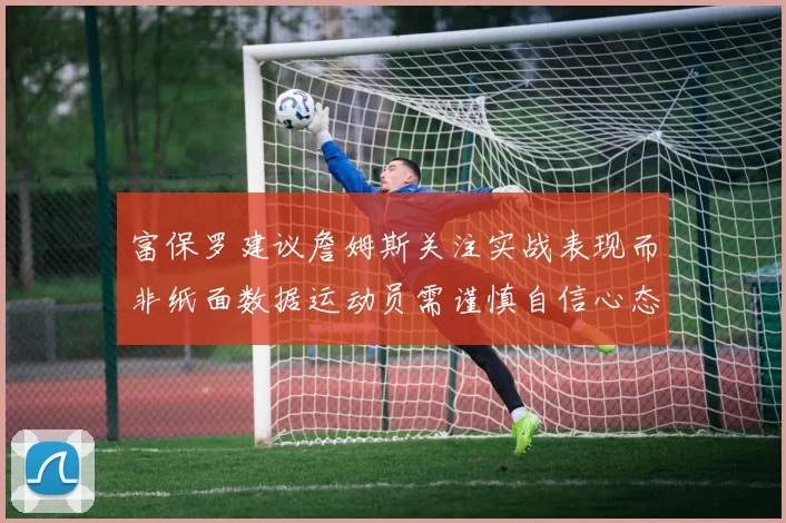 富保罗建议詹姆斯关注实战表现而非纸面数据运动员需谨慎自信心态