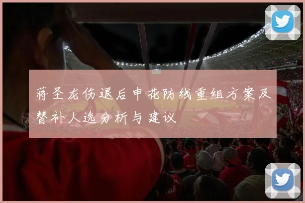 蒋圣龙伤退后申花防线重组方案及替补人选分析与建议