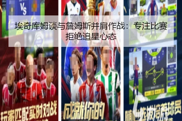埃奇库姆谈与詹姆斯并肩作战:专注比赛拒绝追星心态